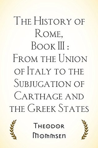 Read Online The History of Rome, Book III : From the Union of Italy to the Subjugation of Carthage and the Greek States - Theodor Mommsen file in ePub