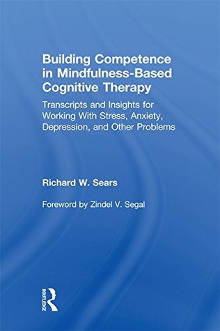Full Download Building Competence in Mindfulness-Based Cognitive Therapy: Transcripts and Insights for Working With Stress, Anxiety, Depression, and Other Problems - Richard W. Sears | ePub