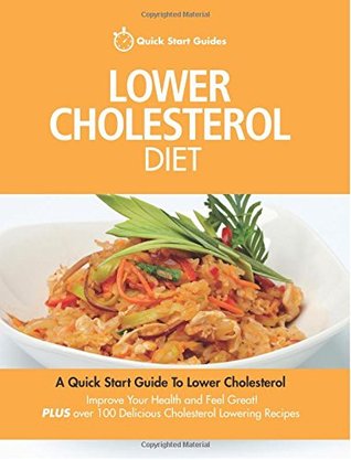 Download Lower Cholesterol Diet: A Quick Start Guide To Lowering Your Cholesterol, Improving Your Health and Feeling Great. Plus Over 100 Delicious Cholesterol Lowering Recipes - Quick Start Guides file in PDF