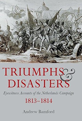 Download Triumphs and Disasters: Eyewitness Accounts of the Netherlands Campaigns 1813-1814 - Andrew Bamford | ePub