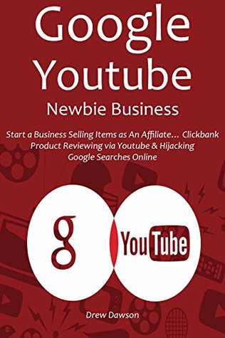Read Online GOOGLE YOUTUBE NEWBIE BUSINESS: Start a Business Selling Items as An Affiliate Clickbank Product Reviewing via Youtube & Hijacking Google Searches Online - Drew Dawson | PDF