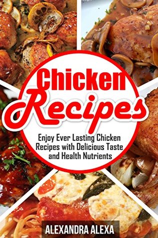 Download Chicken Recipes: Enjoy Ever Lasting & Delicious Taste of Chicken Recipes & Healthy Nutrients ( Book 18 of 50 ) - Alexandra Alexa | ePub