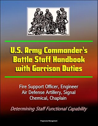 Read Online U.S. Army Commander's Battle Staff Handbook with Garrison Duties - Fire Support Officer, Engineer, Air Defense Artillery, Signal, Chemical, Chaplain - Determining Staff Functional Capability - U.S. Government file in PDF