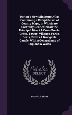 Read Darton's New Miniature Atlas Containing a Complete Set of County Maps, in Which Are Carefully Delineated All the Principal Direct & Cross Roads, Cities, Towns, Villages, Parks, Seats, Rivers & Navigable Canals, with a General Map of England & Wales - William Darton | PDF