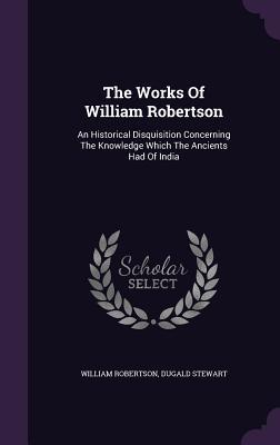 Full Download The Works of William Robertson: An Historical Disquisition Concerning the Knowledge Which the Ancients Had of India - William Robertson file in PDF