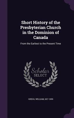 Read Short History of the Presbyterian Church in the Dominion of Canada: From the Earliest to the Present Time - William Gregg | ePub