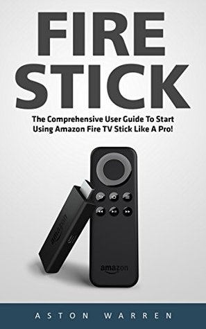 Full Download Fire Stick: The Comprehensive User Guide To Start Using Amazon Fire TV Stick Like A Pro! (Streaming Devices, Amazon Fire TV Stick User Guide, How To Use Fire Stick) - Aston Warren file in ePub