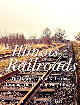 Full Download The Illinois Railroads: The History of the Rails that Connect the Heart of the Midwest - Charles River Editors file in PDF
