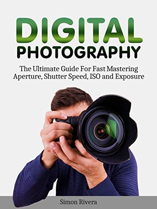 Read Online Digital Photography: The Ultimate Guide For Fast Mastering Aperture, Shutter Speed, ISO and Exposure (digital photography, photography lighting, photography tips) - Simon Rivera | ePub