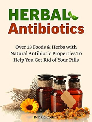 Read Online Herbal Antibiotics: Over 33 Foods & Herbs with Natural Antibiotic Properties To Help You Get Rid of Your Pills (herbal antibiotics, home remedies, medicinal plants) - Ronald Collins | ePub