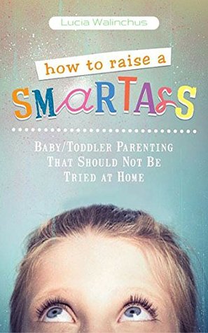 Download How To Raise a Smart ass: Parenting That Should Not Be Tried at Home - Lucia Walinchus | ePub