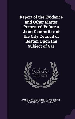 Read Report of the Evidence and Other Matter Presented Before a Joint Committee of the City Council of Boston Upon the Subject of Gas - J.M.W. Yerrinton file in PDF