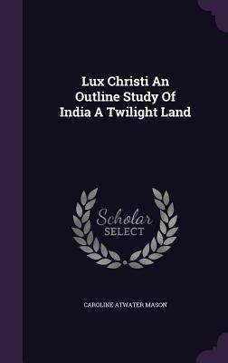 Full Download Lux Christi an Outline Study of India a Twilight Land - Caroline Atwater Mason file in PDF
