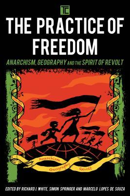 Read Online The Practice of Freedom: Anarchism, Geography, and the Spirit of Revolt - Richard J. White | ePub