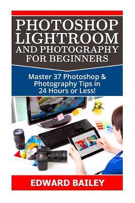 Download Photoshop Lightroom and Photography for Beginners: Master 37 Photoshop & Photography Tips in 24 Hours or Less! - Edward Bailey file in ePub