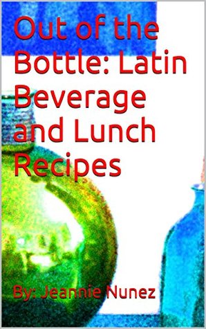 Full Download Out of the Bottle: Latin Beverage and Lunch Recipes - By: Jeannie Nunez | PDF