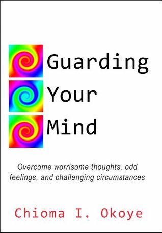 Read Online Guarding Your Mind: Overcome worrisome thoughts, odd feelings, and challenging circumstances - Chioma Okoye | PDF
