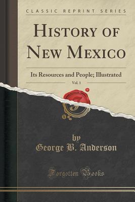 Read Online History of New Mexico, Vol. 1: Its Resources and People; Illustrated (Classic Reprint) - George B. Anderson | PDF