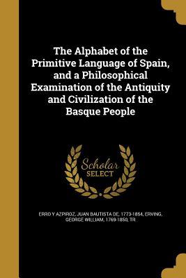 Download The Alphabet of the Primitive Language of Spain, and a Philosophical Examination of the Antiquity and Civilization of the Basque People - Juan Bautista Erro y Azpiroz | PDF