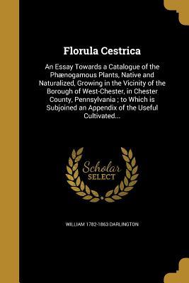 Read Florula Cestrica: An Essay Towards a Catalogue of the Phaenogamous Plants, Native and Naturalized, Growing in the Vicinity of the Borough of West-Chester, in Chester County, Pennsylvania; To Which Is Subjoined an Appendix of the Useful Cultivated - William Darlington | PDF