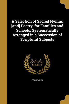 Full Download A Selection of Sacred Hymns [And] Poetry, for Families and Schools, Systematically Arranged in a Succession of Scriptural Subjects - Anonymous file in PDF