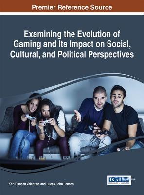 Read Online Examining the Evolution of Gaming and Its Impact on Social, Cultural, and Political Perspectives - Keri Duncan Valentine file in ePub
