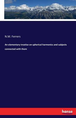 Read An Elementary Treatise on Spherical Harmonics and Subjects Connected with Them - Norman Macleod Ferrers file in ePub