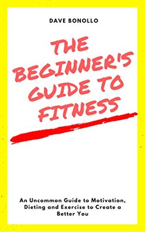 Read The Beginner's Guide To Fitness: The Unconventional Guide to Motivation, Dieting and Exercise to Create a Better You - Dave Bonollo | ePub