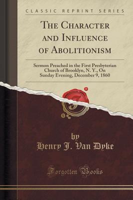 Download The Character and Influence of Abolitionism: Sermon Preached in the First Presbyterian Church of Brooklyn, N. Y., on Sunday Evening, December 9, 1860 (Classic Reprint) - Henry J. Van Dyke | ePub