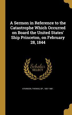 Read Online A Sermon in Reference to the Catastrophe Which Occurred on Board the United States' Ship Princeton, on February 28, 1844 - Thomas Bp Atkinson 1807-1881. file in PDF