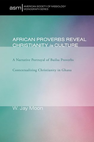 Read Online African Proverbs Reveal Christianity in Culture: A Narrative Portrayal of Builsa Proverbs Contextualizing Christianity in Ghana (American Society of Missiology Monograph Series Book 5) - W. Jay Moon file in ePub