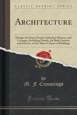Read Online Architecture: Designs for Street Fronts, Suburban Houses, and Cottages, Including Details, for Both Exterior and Interior, of the Above Classes of Buildings (Classic Reprint) - M F Cummings | PDF