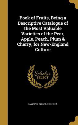 Read Book of Fruits, Being a Descriptive Catalogue of the Most Valuable Varieties of the Pear, Apple, Peach, Plum & Cherry, for New-England Culture - Robert Manning | PDF