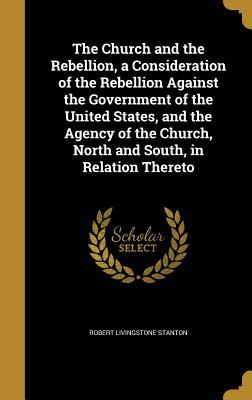 Full Download The Church and the Rebellion, a Consideration of the Rebellion Against the Government of the United States, and the Agency of the Church, North and South, in Relation Thereto - Robert Livingstone Stanton | ePub