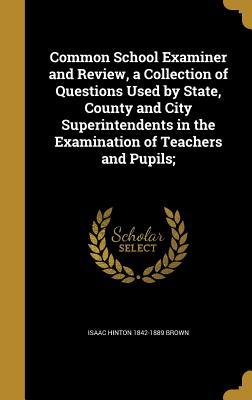 Full Download Common School Examiner and Review, a Collection of Questions Used by State, County and City Superintendents in the Examination of Teachers and Pupils; - Isaac Hinton Brown file in PDF