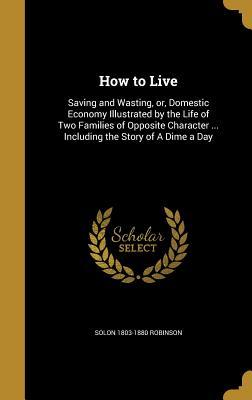 Full Download How to Live: Saving and Wasting, Or, Domestic Economy Illustrated by the Life of Two Families of Opposite Character  Including the Story of a Dime a Day - Solon 1803-1880 Robinson file in PDF