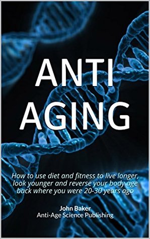 Read Online ANTI AGING: How to use diet and fitness to live longer, look younger and reverse your body age back where you were 20-30 years ago - John Baker Anti-Age Science Publishing | ePub