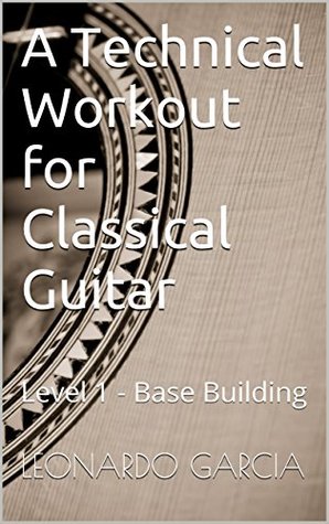 Read A Technical Workout for Classical Guitar: Level 1 - Base Building (Six String Journal Classical Guitar Technique Series) - Leonardo Garcia | ePub
