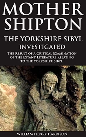 Full Download MOTHER SHIPTON: THE YORKSHIRE SIBYL INVESTIGATED (The prophecies attributed to an 500-year English witch that events are true predictions or a self-perpetuating  hoax) - Annotated DIVINATION AND MAGIC - William Henry Harrison | PDF