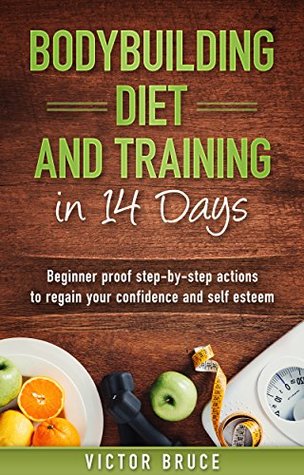 Read Bodybuilding Diet and Training in 14 Days: Beginner proof step-by-step actions to regain your confidence and self esteem - Victor Bruce | PDF