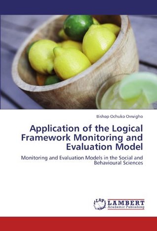 Full Download Application of the Logical Framework Monitoring and Evaluation Model: Monitoring and Evaluation Models in the Social and Behavioural Sciences - Bishop Ochuko Ovwigho | ePub