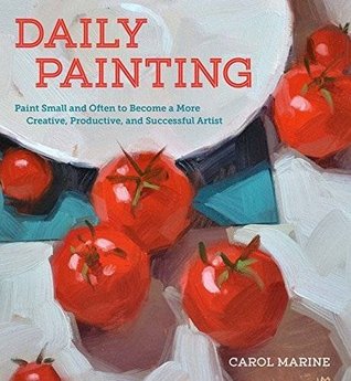 Full Download Daily Painting: Paint Small and Often To Become a More Creative, Productive, and Successful Artist - Carol Marine | PDF