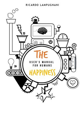 Read The Happiness. User's manual for humans: An awesome book about the best product you can acquire: human being - Ricardo Lampugnani | ePub