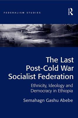 Full Download The Last Post-Cold War Socialist Federation: Ethnicity, Ideology and Democracy in Ethiopia - Semahagn Gashu Abebe Dr | PDF
