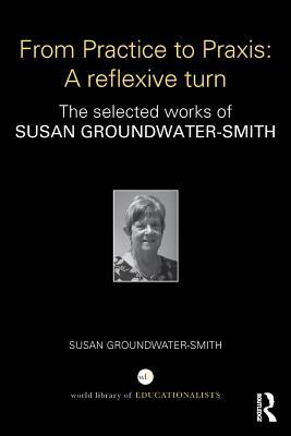 Download From Practice to Praxis: A Reflexive Turn: The Selected Works of Susan Groundwater-Smith - Susan Groundwater-Smith file in PDF