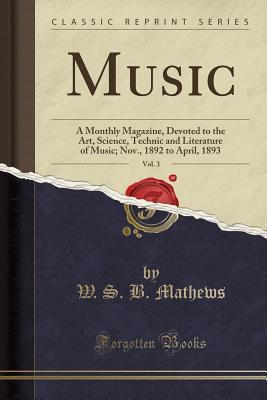 Read Online Music, Vol. 3: A Monthly Magazine, Devoted to the Art, Science, Technic and Literature of Music; Nov., 1892 to April, 1893 (Classic Reprint) - W S B Mathews | ePub