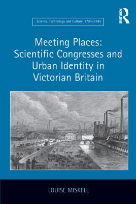 Read Online Meeting Places: Scientific Congresses and Urban Identity in Victorian Britain - Louise Miskell file in ePub
