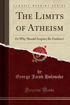 Read Online The Limits of Atheism: Or Why Should Sceptics Be Outlaws? (Classic Reprint) - George Holyoake file in PDF