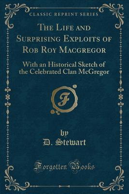 Read Online The Life and Surprising Exploits of Rob Roy MacGregor: With an Historical Sketch of the Celebrated Clan McGregor (Classic Reprint) - D Stewart | PDF