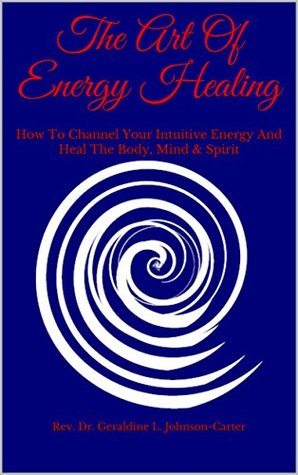 Read Online The Art Of Energy Healing: How To Channel Your Intuitive Energy And Heal The Body, Mind & Spirit - Rev. Dr. Geraldine L. Johnson-Carter file in ePub